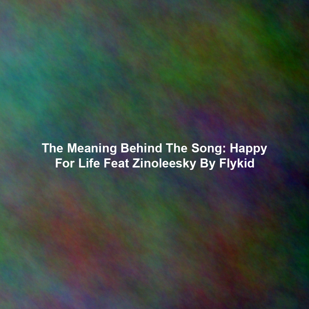 The Meaning Behind The Song: Happy For Life Feat Zinoleesky By Flykid