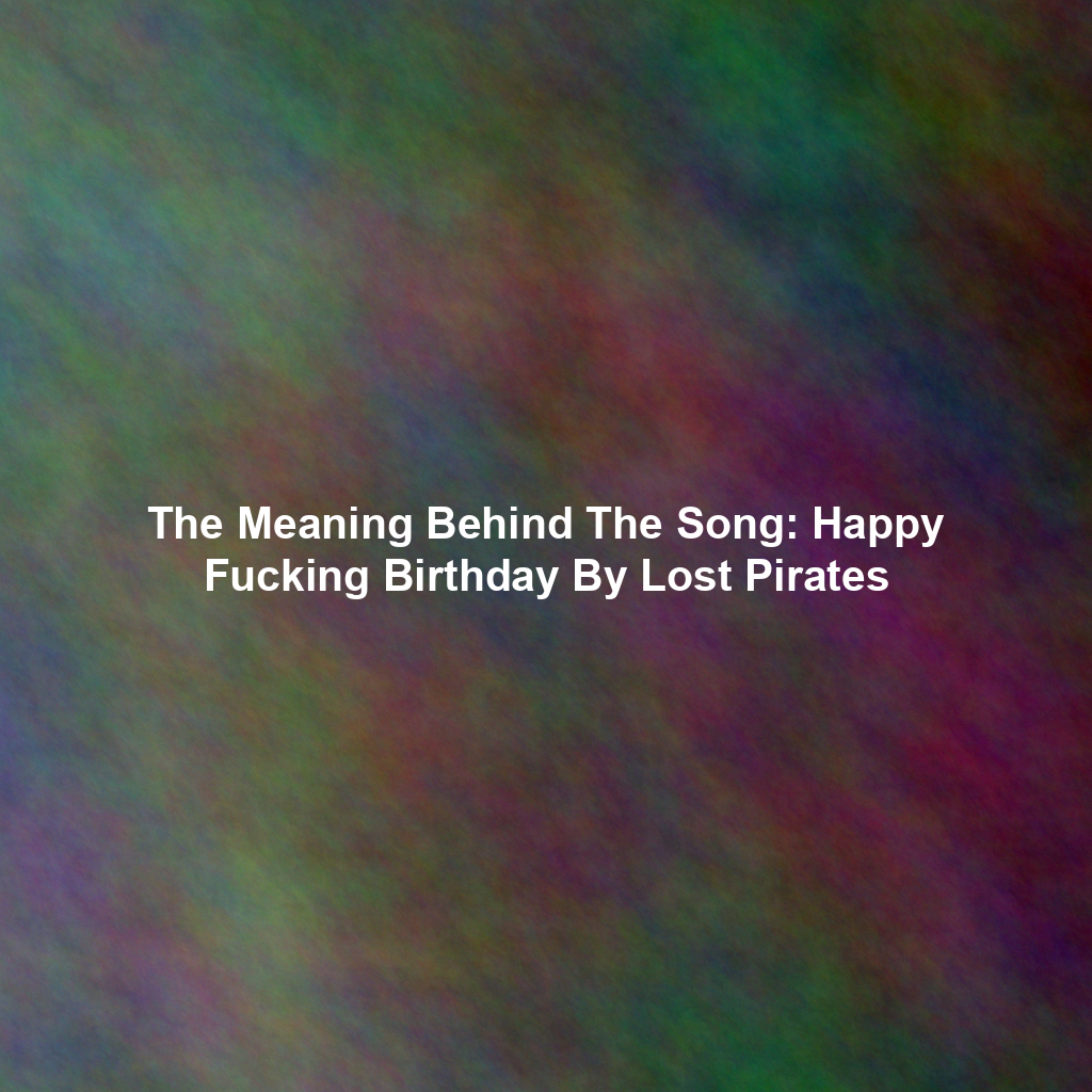 The Meaning Behind The Song: Happy Fucking Birthday By Lost Pirates