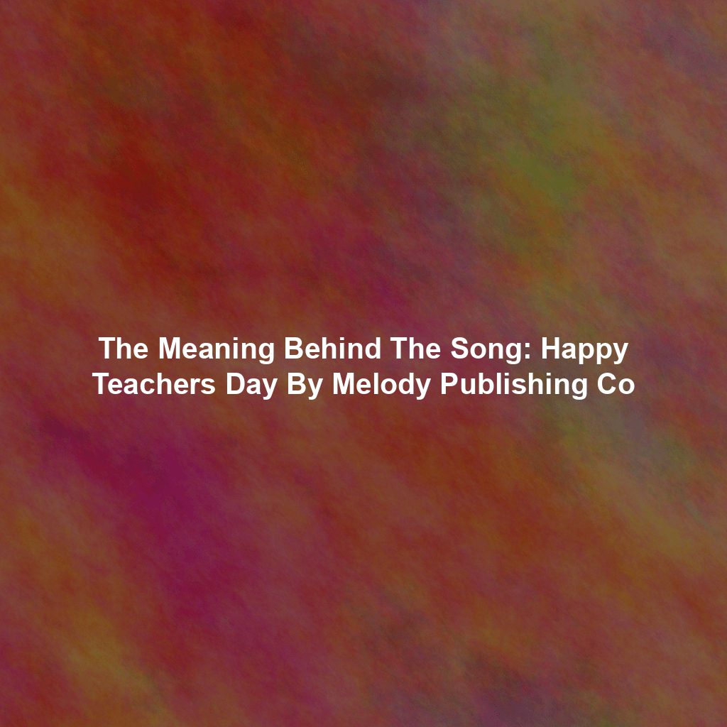 The Meaning Behind The Song: Happy Teachers Day By Melody Publishing Co