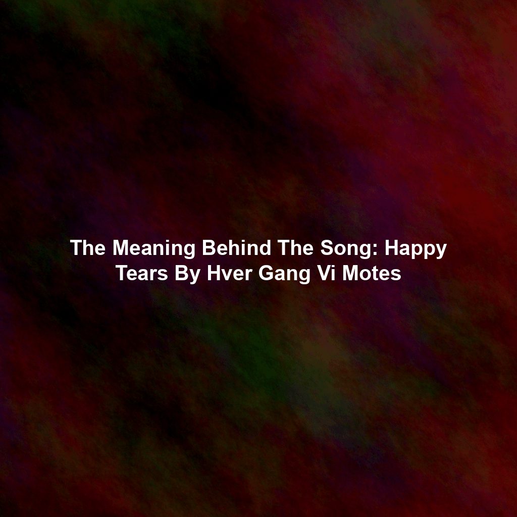 The Meaning Behind The Song: Happy Tears By Hver Gang Vi Motes