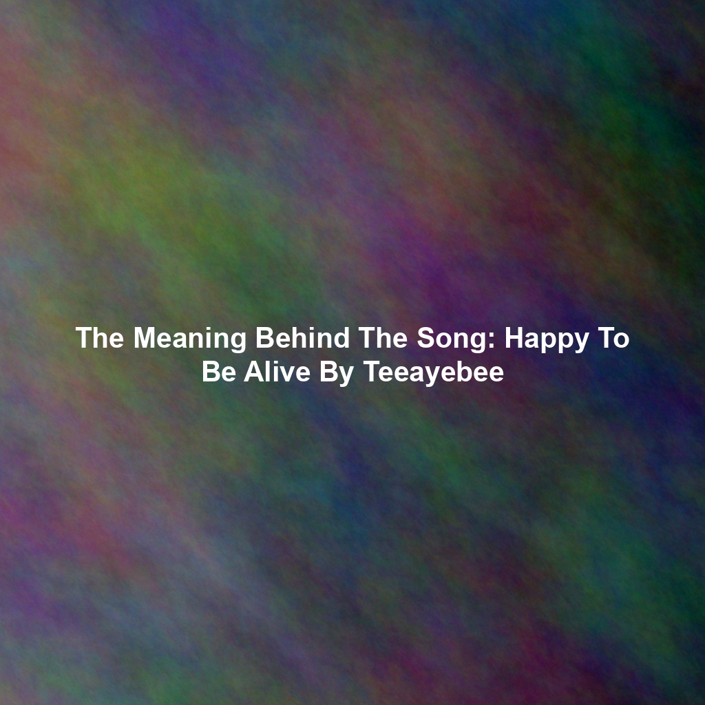 The Meaning Behind The Song: Happy To Be Alive By Teeayebee