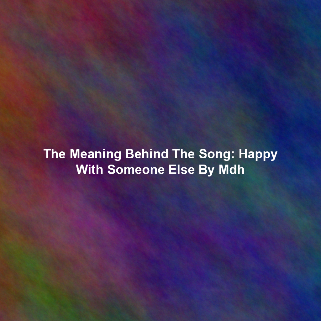 The Meaning Behind The Song: Happy With Someone Else By Mdh