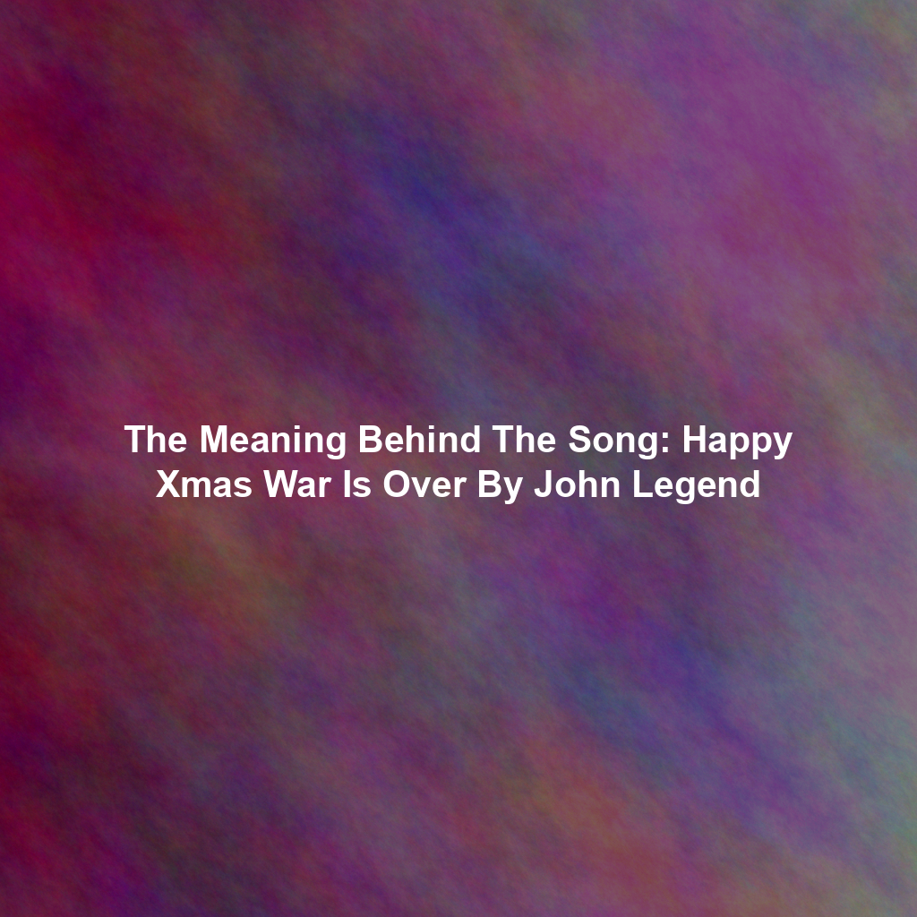 The Meaning Behind The Song: Happy Xmas War Is Over By John Legend