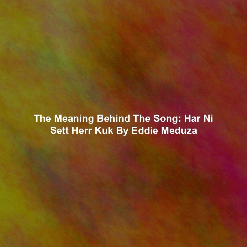 The Meaning Behind The Song: Har Ni Sett Herr Kuk By Eddie Meduza