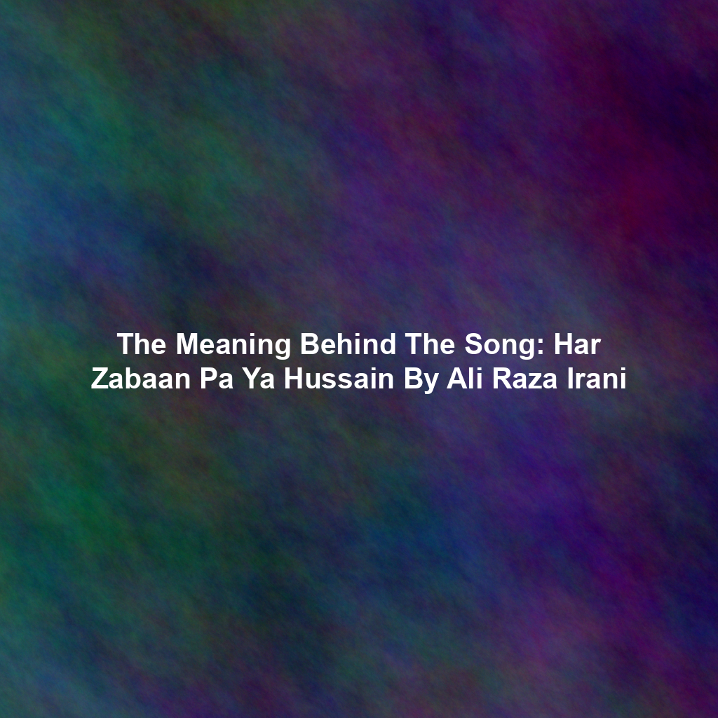 The Meaning Behind The Song: Har Zabaan Pa Ya Hussain By Ali Raza Irani