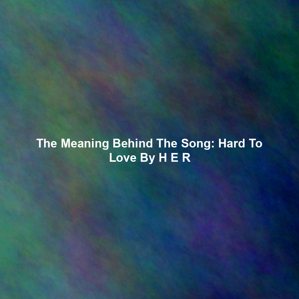 The Meaning Behind The Song: Hard To Love By H E R
