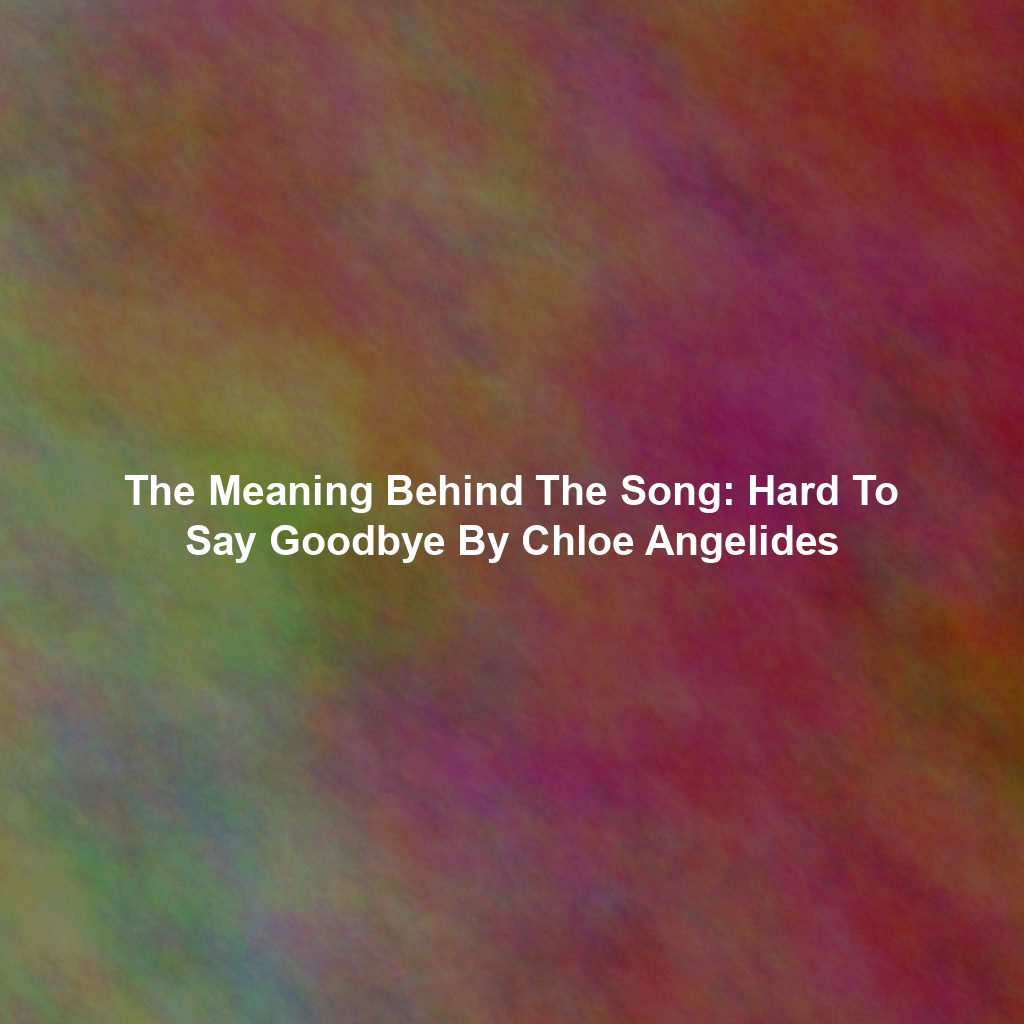 The Meaning Behind The Song: Hard To Say Goodbye By Chloe Angelides