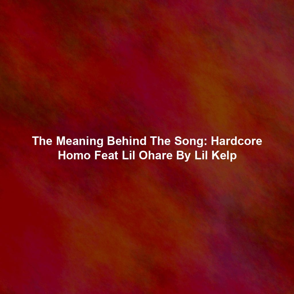 The Meaning Behind The Song: Hardcore Homo Feat Lil Ohare By Lil Kelp