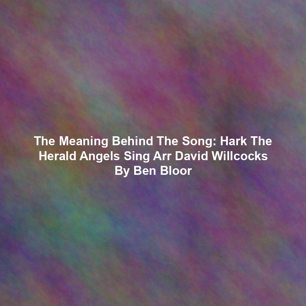 The Meaning Behind The Song: Hark The Herald Angels Sing Arr David Willcocks By Ben Bloor