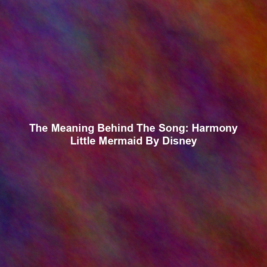 The Meaning Behind The Song: Harmony Little Mermaid By Disney