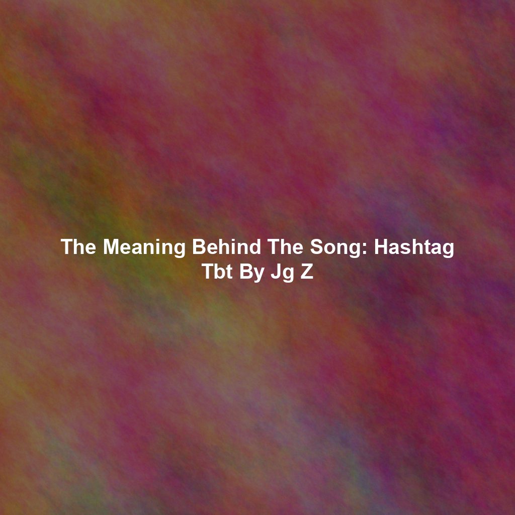 The Meaning Behind The Song: Hashtag Tbt By Jg Z