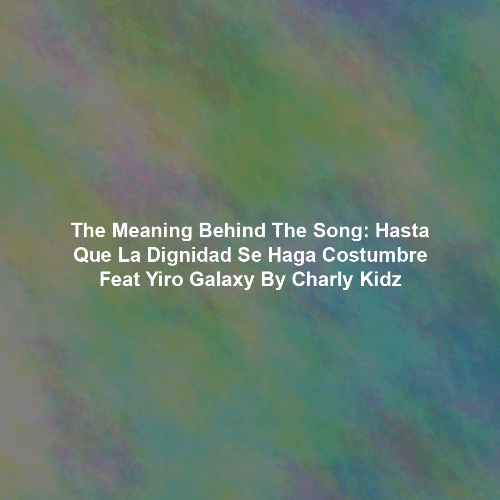 The Meaning Behind The Song: Hasta Que La Dignidad Se Haga Costumbre Feat Yiro Galaxy By Charly Kidz