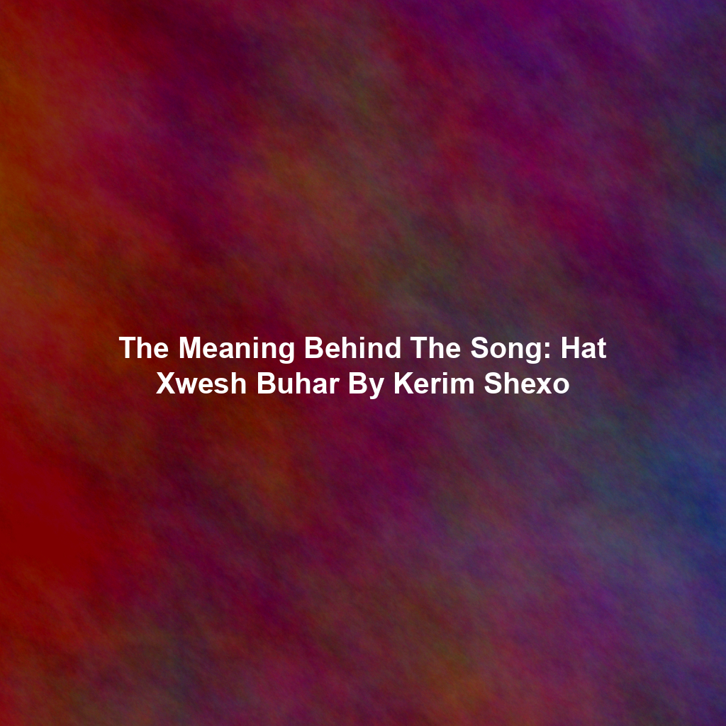 The Meaning Behind The Song: Hat Xwesh Buhar By Kerim Shexo