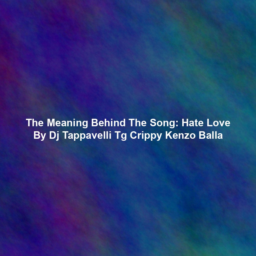 The Meaning Behind The Song: Hate Love By Dj Tappavelli Tg Crippy Kenzo Balla