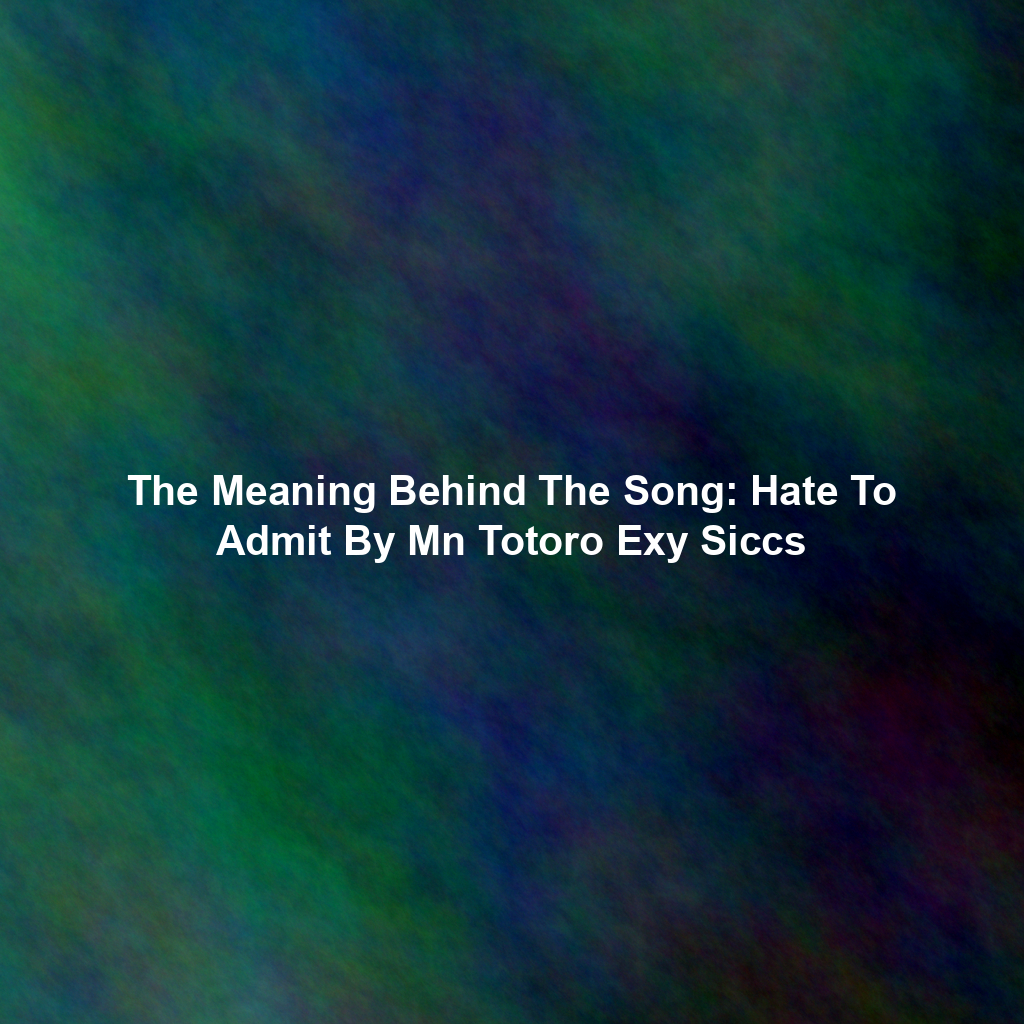 The Meaning Behind The Song: Hate To Admit By Mn Totoro Exy Siccs