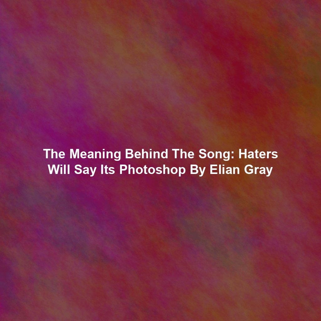 The Meaning Behind The Song: Haters Will Say Its Photoshop By Elian Gray
