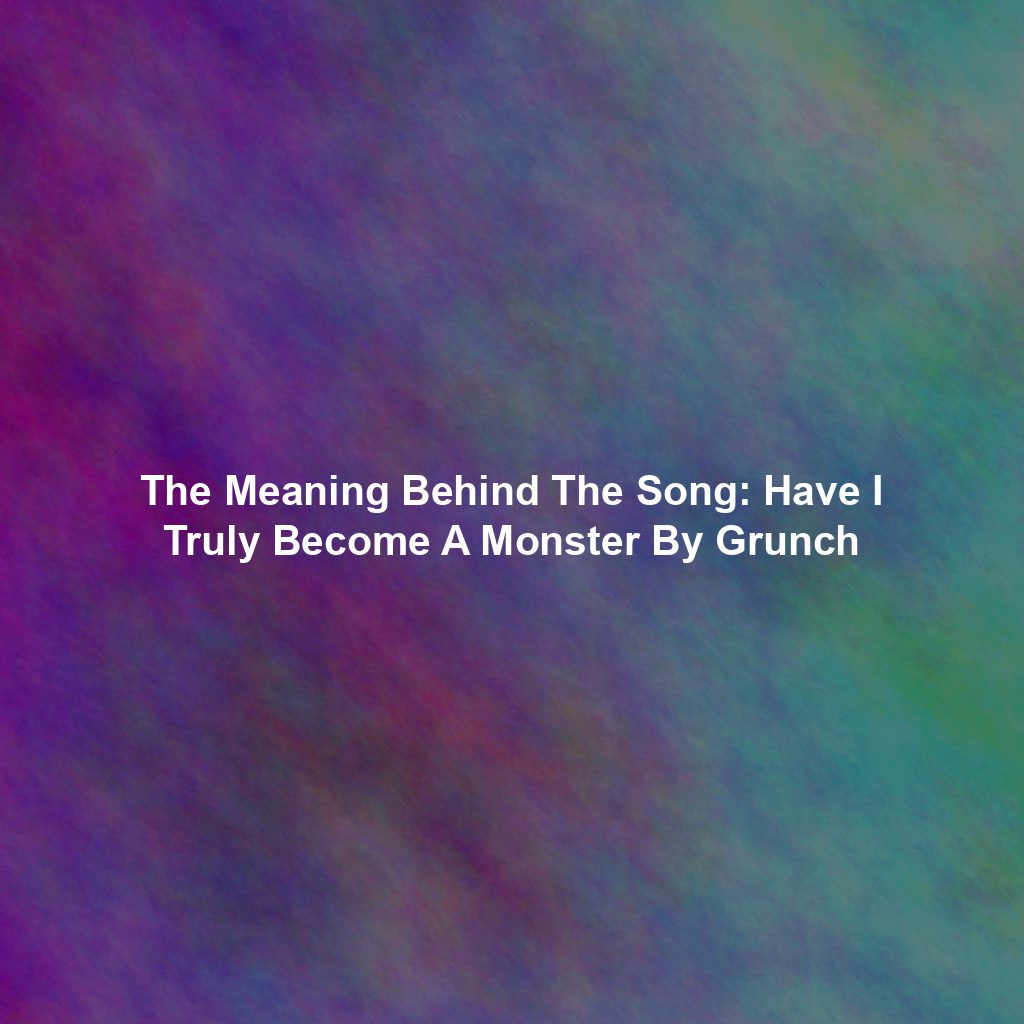 The Meaning Behind The Song: Have I Truly Become A Monster By Grunch