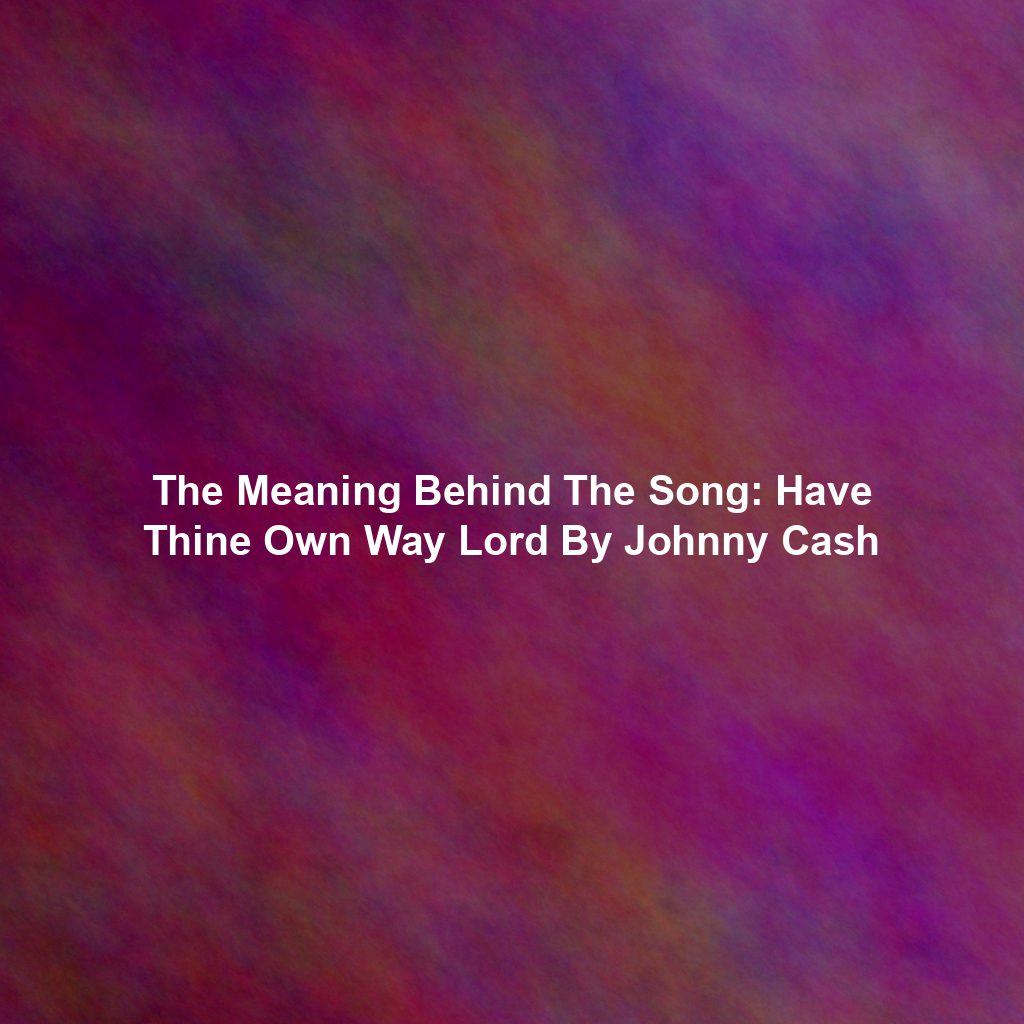 The Meaning Behind The Song: Have Thine Own Way Lord By Johnny Cash