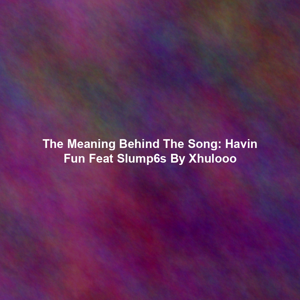 The Meaning Behind The Song: Havin Fun Feat Slump6s By Xhulooo
