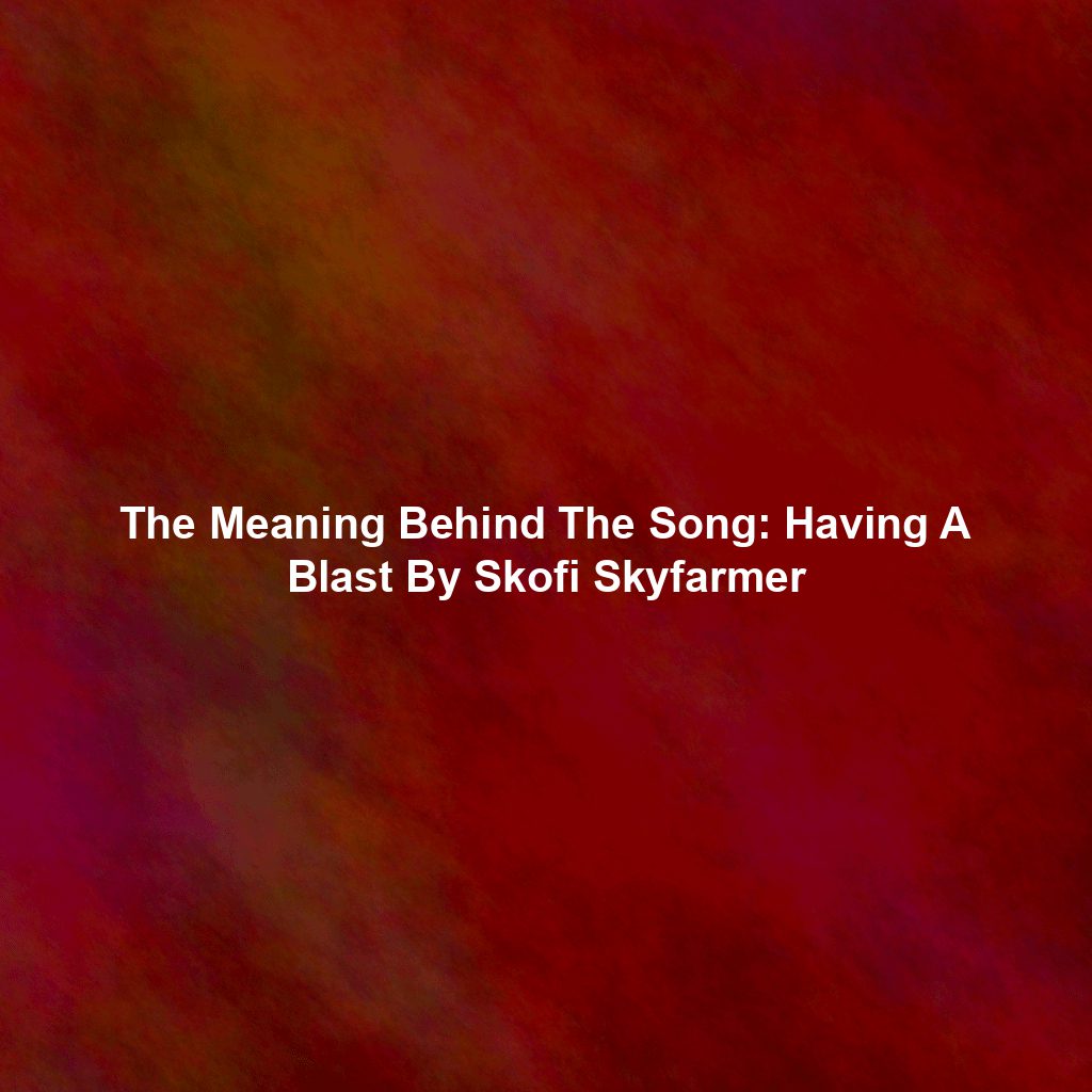 The Meaning Behind The Song: Having A Blast By Skofi Skyfarmer