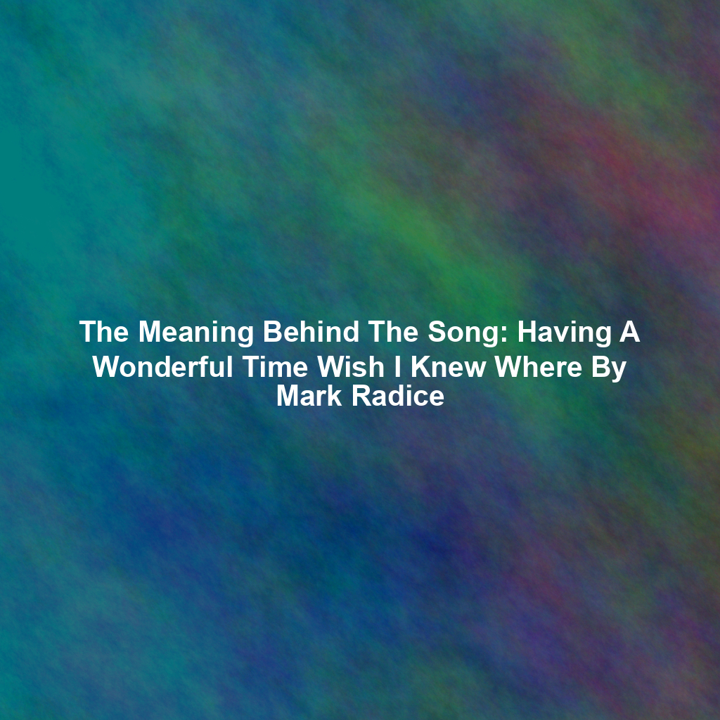 The Meaning Behind The Song: Having A Wonderful Time Wish I Knew Where By Mark Radice