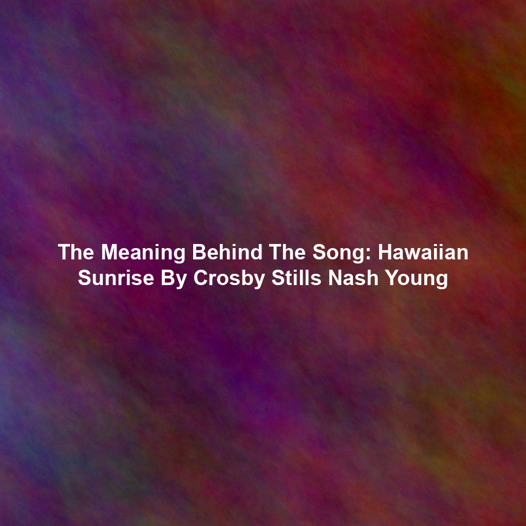 The Meaning Behind The Song: Hawaiian Sunrise By Crosby Stills Nash Young