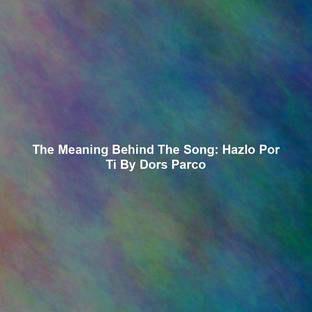 The Meaning Behind The Song: Hazlo Por Ti By Dors Parco
