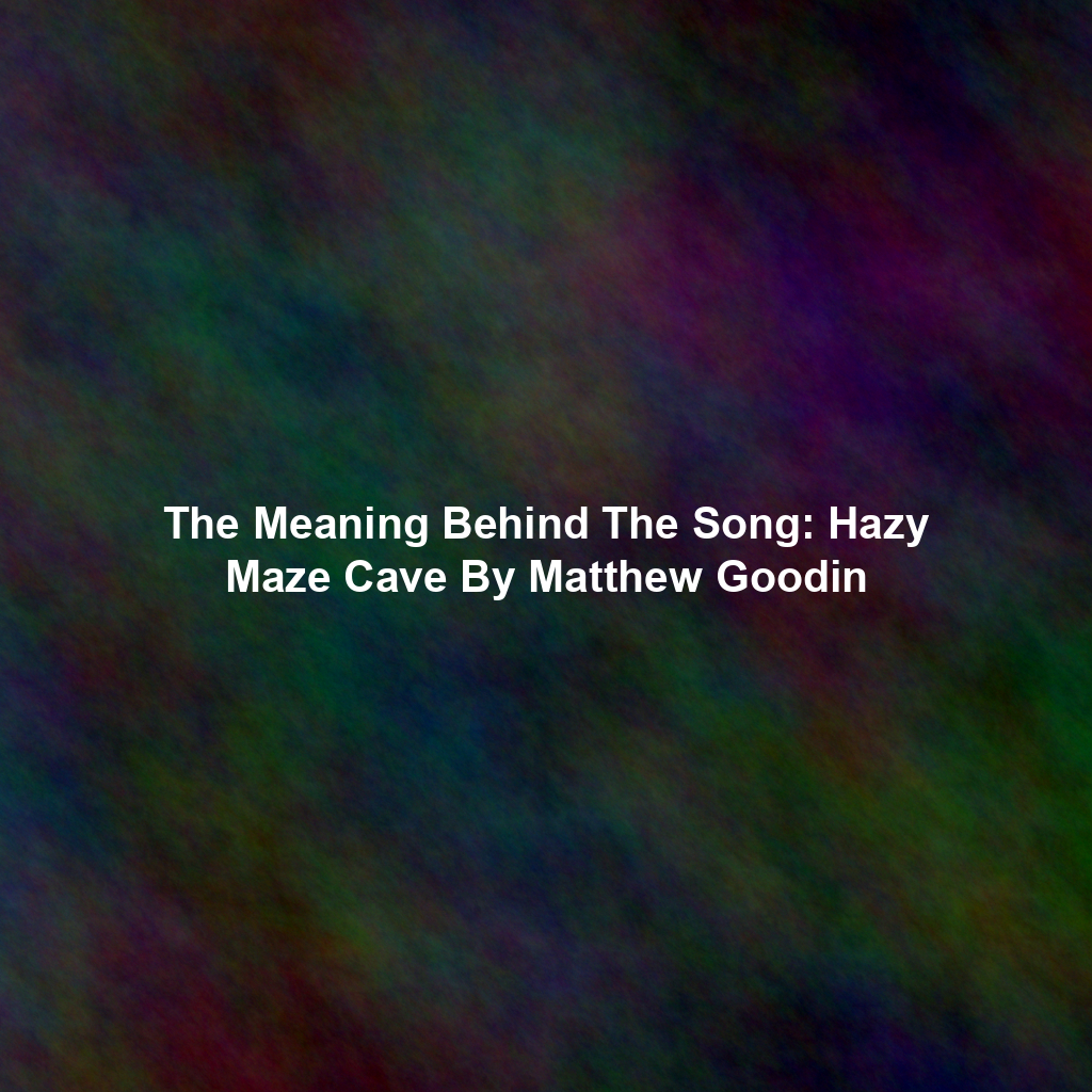 The Meaning Behind The Song: Hazy Maze Cave By Matthew Goodin