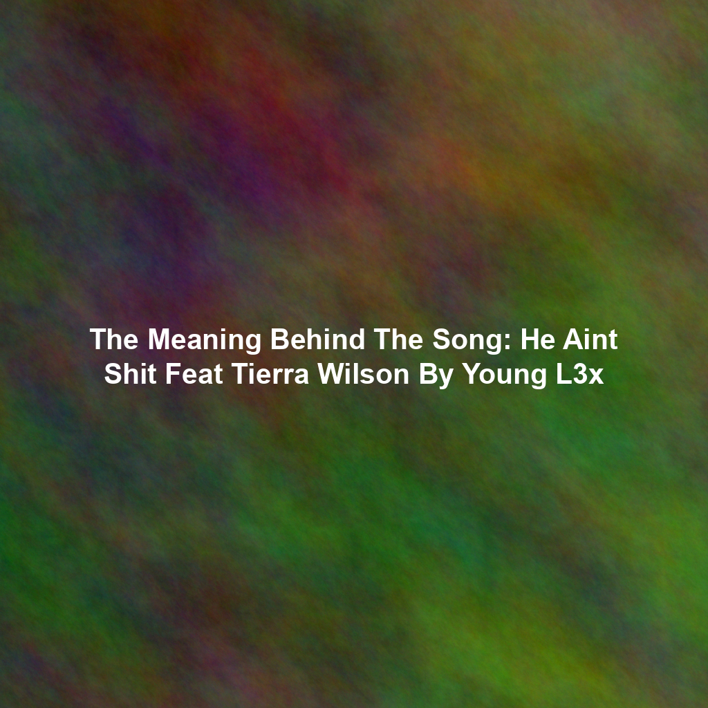 The Meaning Behind The Song: He Aint Shit Feat Tierra Wilson By Young L3x