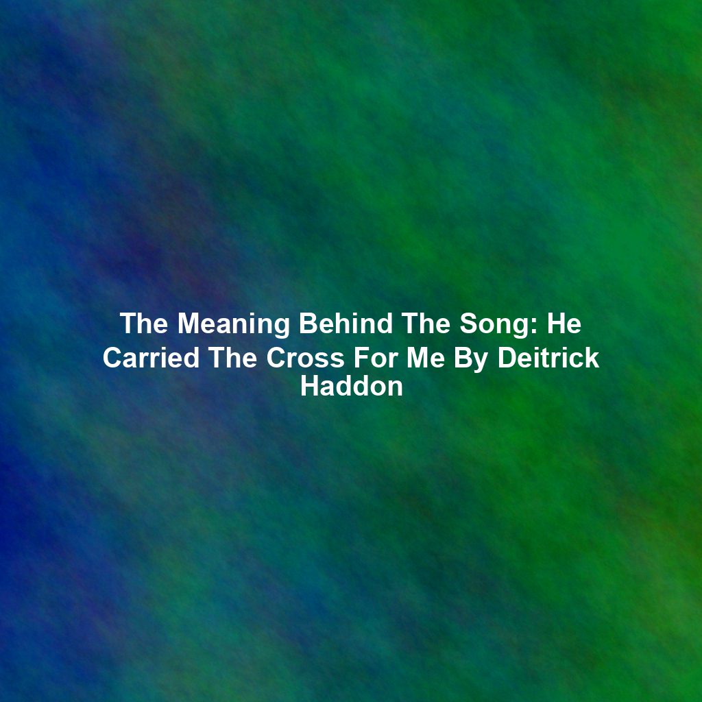 The Meaning Behind The Song: He Carried The Cross For Me By Deitrick Haddon