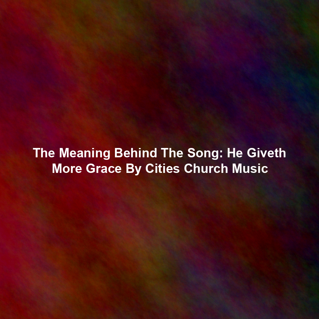 The Meaning Behind The Song: He Giveth More Grace By Cities Church Music