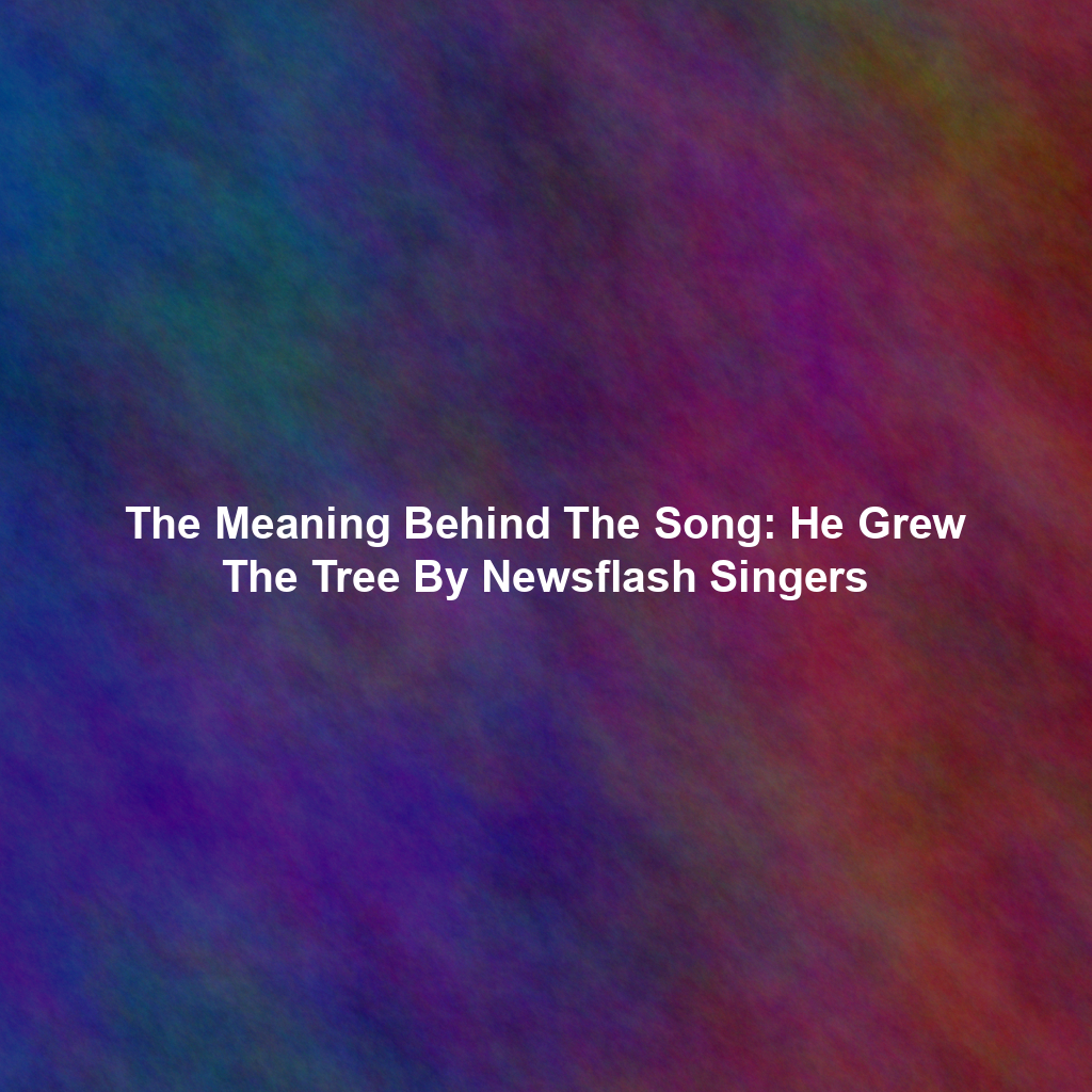 The Meaning Behind The Song: He Grew The Tree By Newsflash Singers