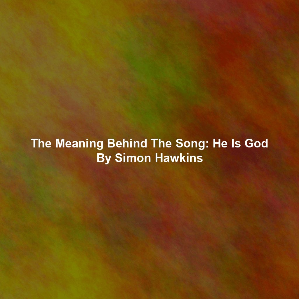 The Meaning Behind The Song: He Is God By Simon Hawkins