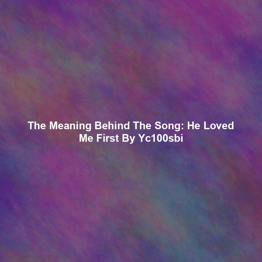 The Meaning Behind The Song: He Loved Me First By Yc100sbi