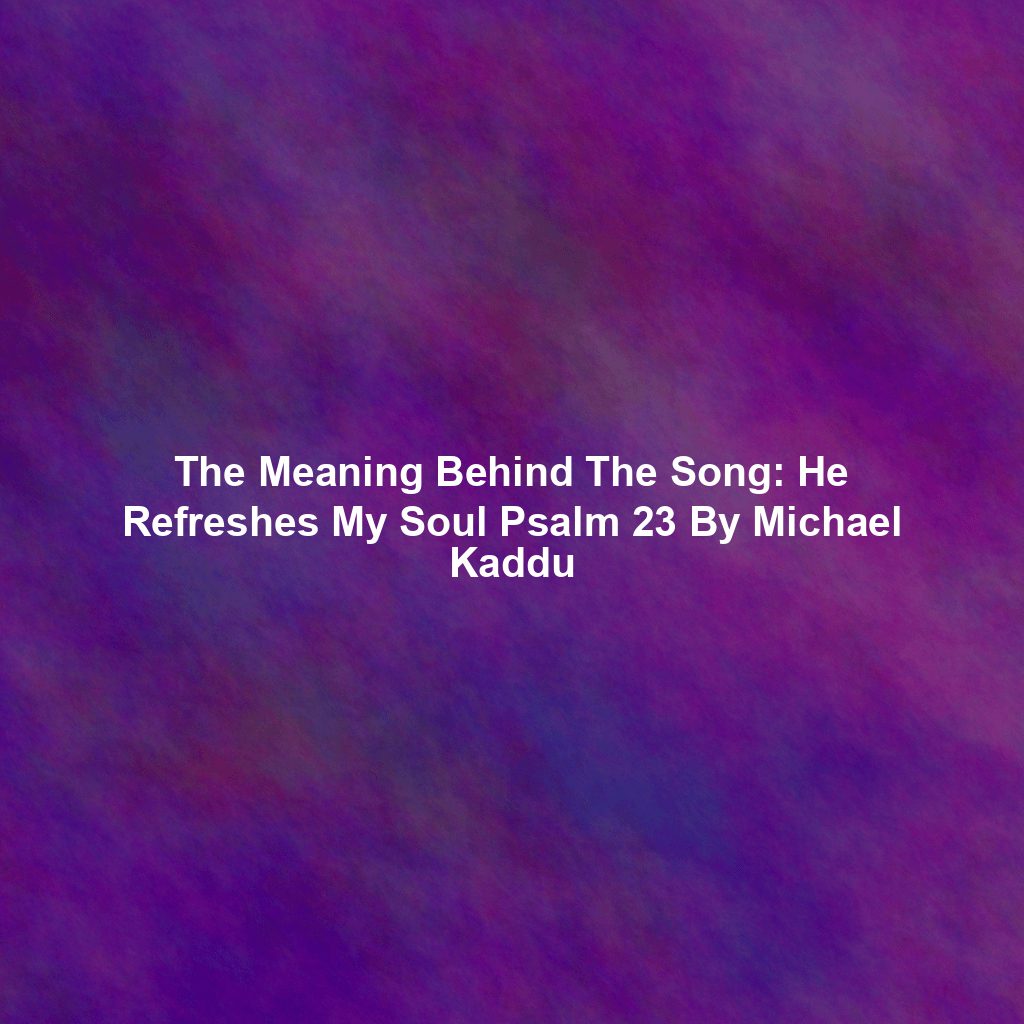 The Meaning Behind The Song: He Refreshes My Soul Psalm 23 By Michael Kaddu