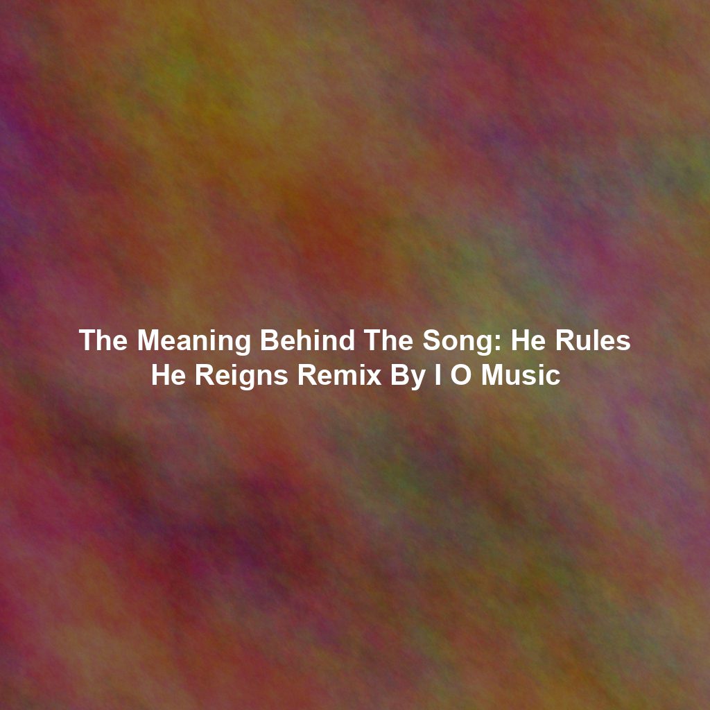 The Meaning Behind The Song: He Rules He Reigns Remix By I O Music