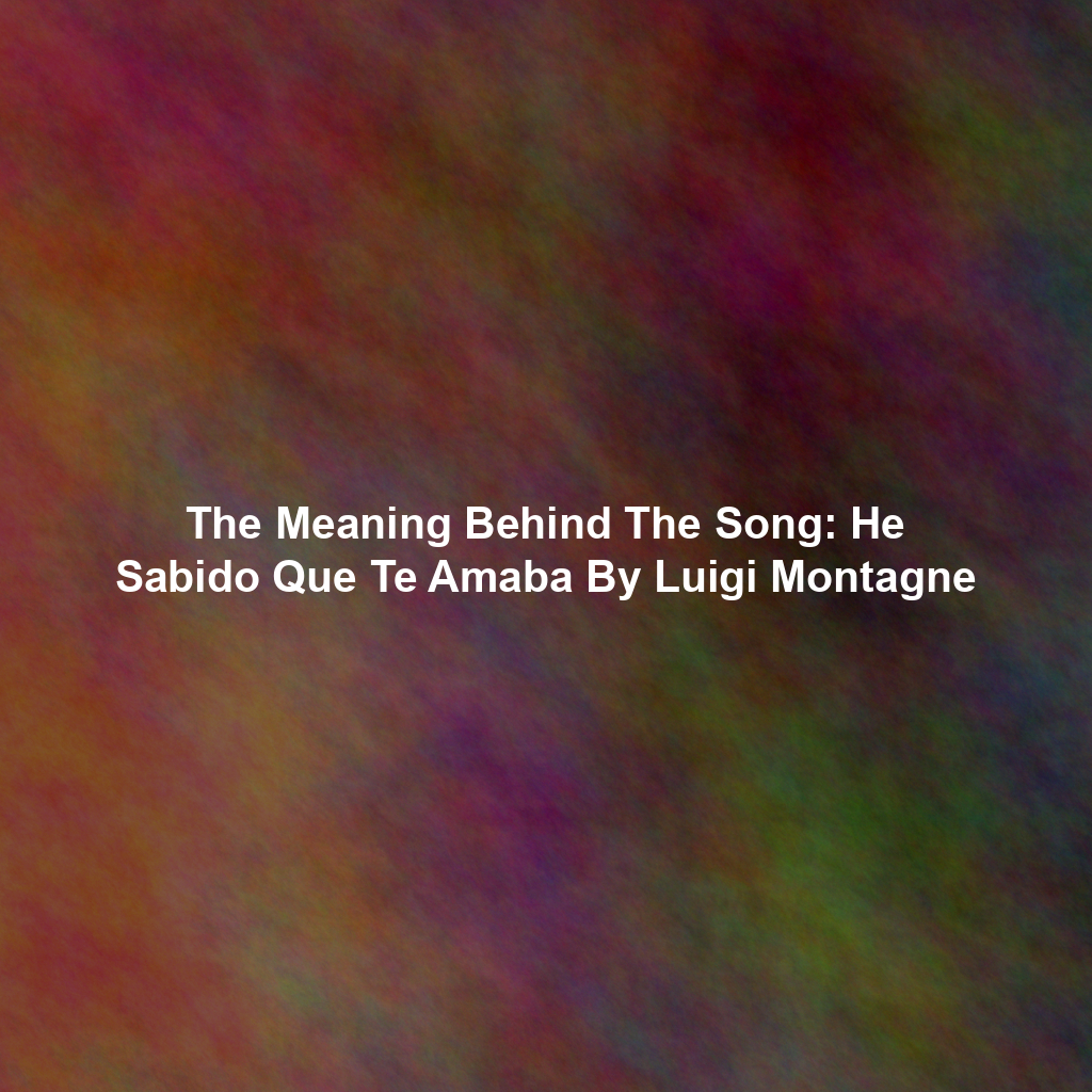 The Meaning Behind The Song: He Sabido Que Te Amaba By Luigi Montagne