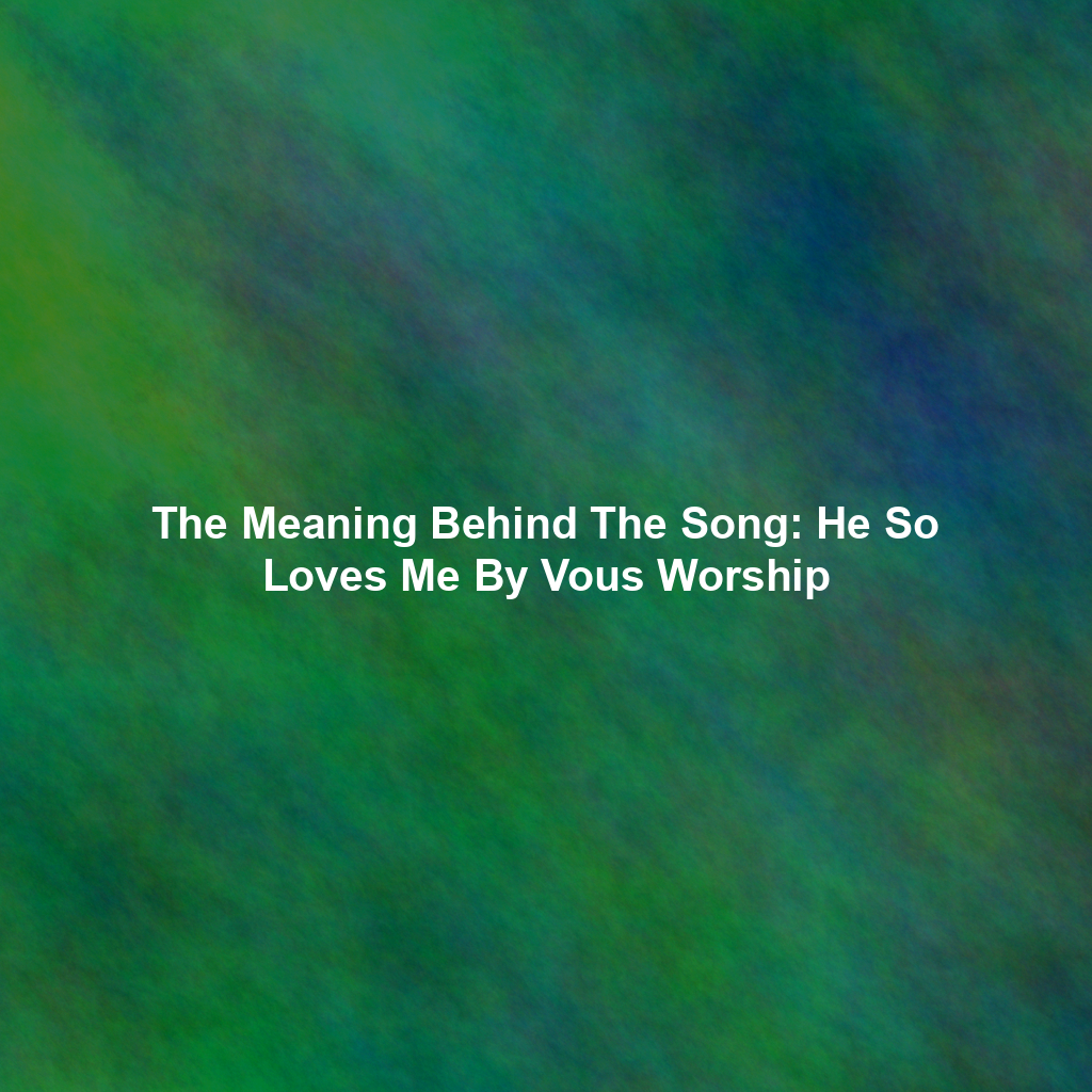 The Meaning Behind The Song: He So Loves Me By Vous Worship