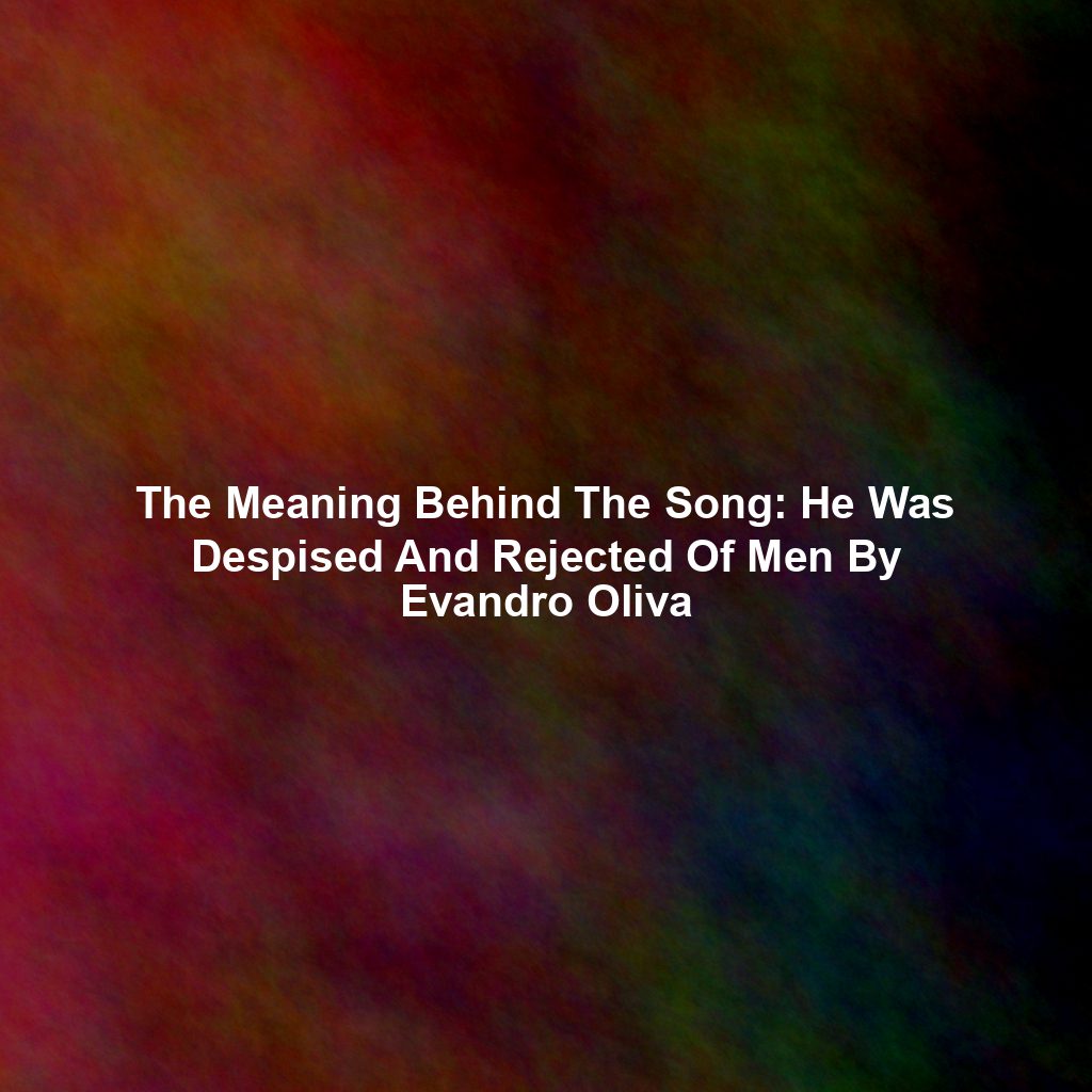 The Meaning Behind The Song: He Was Despised And Rejected Of Men By Evandro Oliva