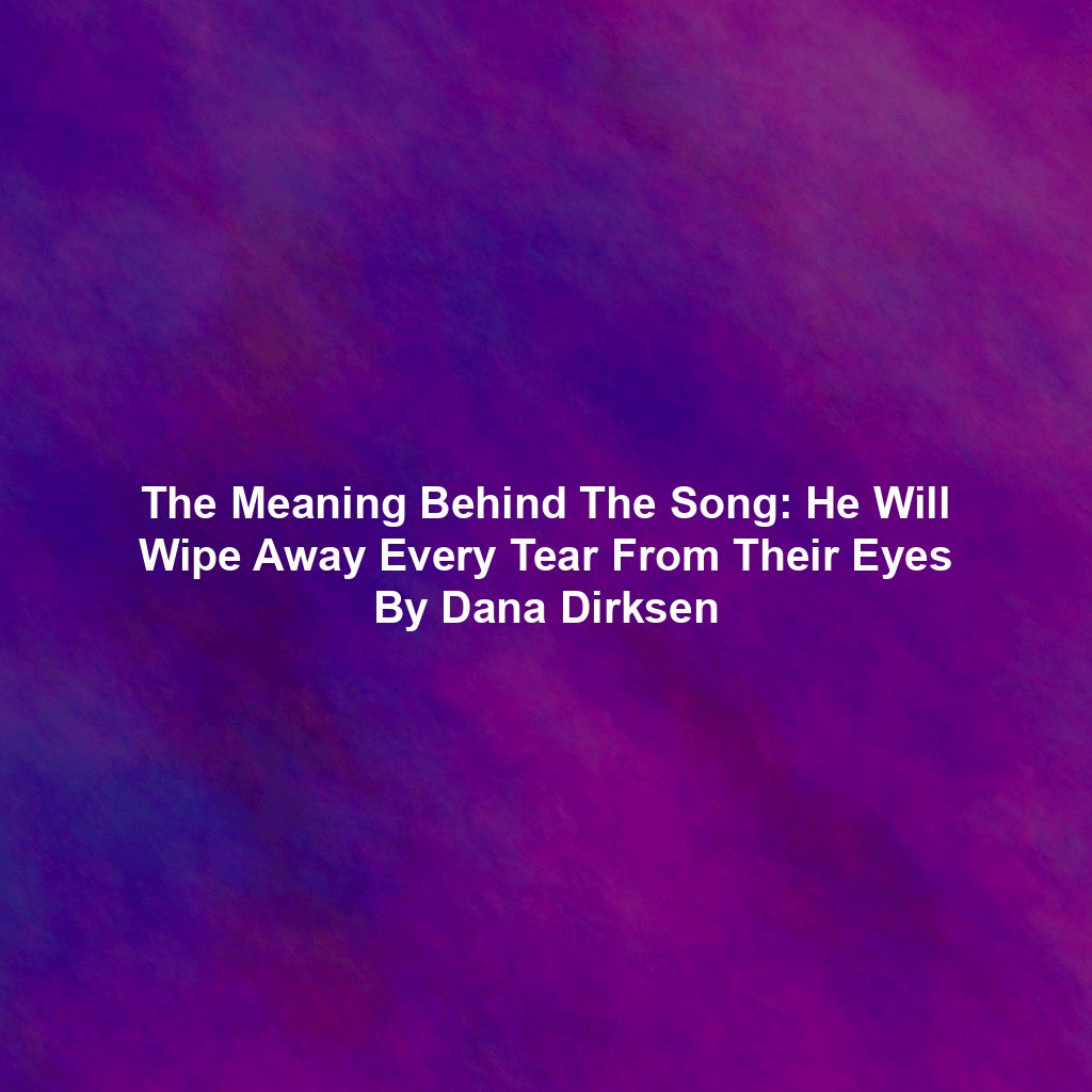 The Meaning Behind The Song: He Will Wipe Away Every Tear From Their Eyes By Dana Dirksen