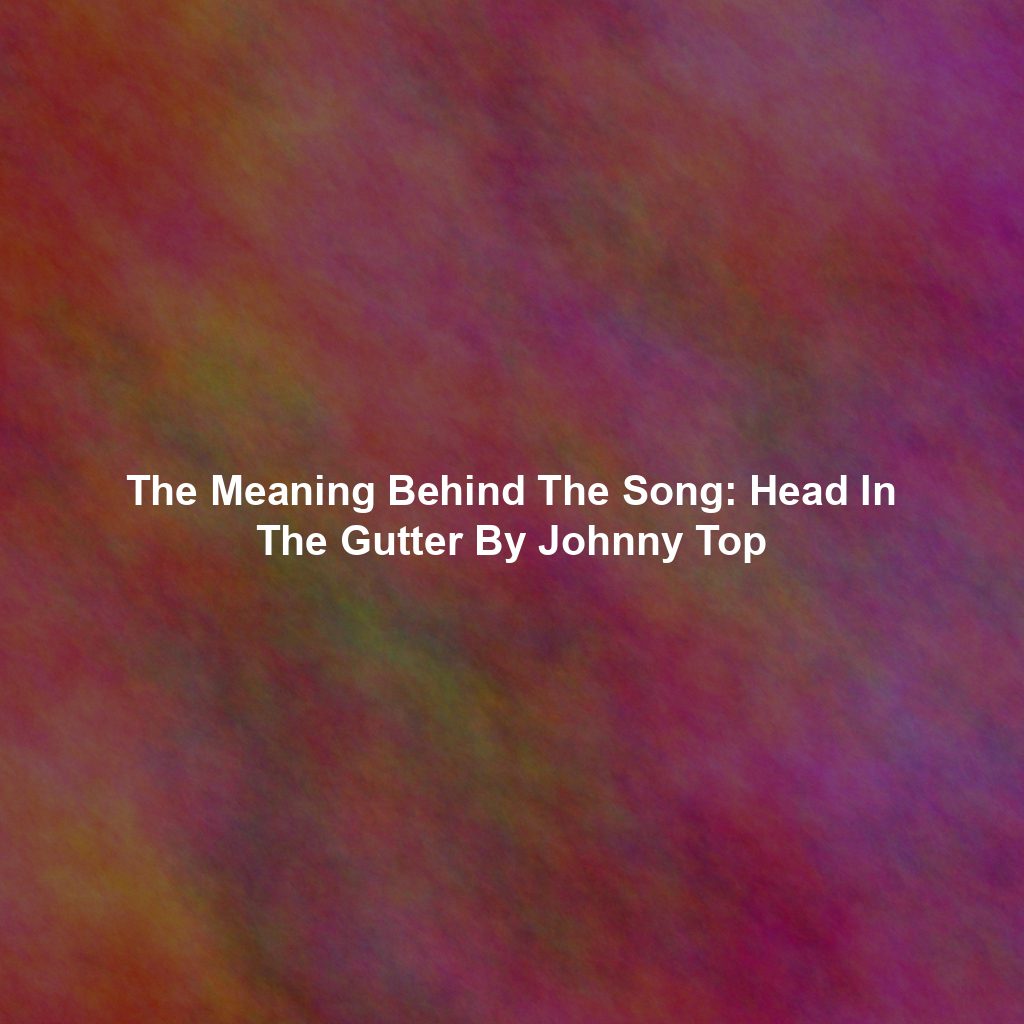 The Meaning Behind The Song: Head In The Gutter By Johnny Top