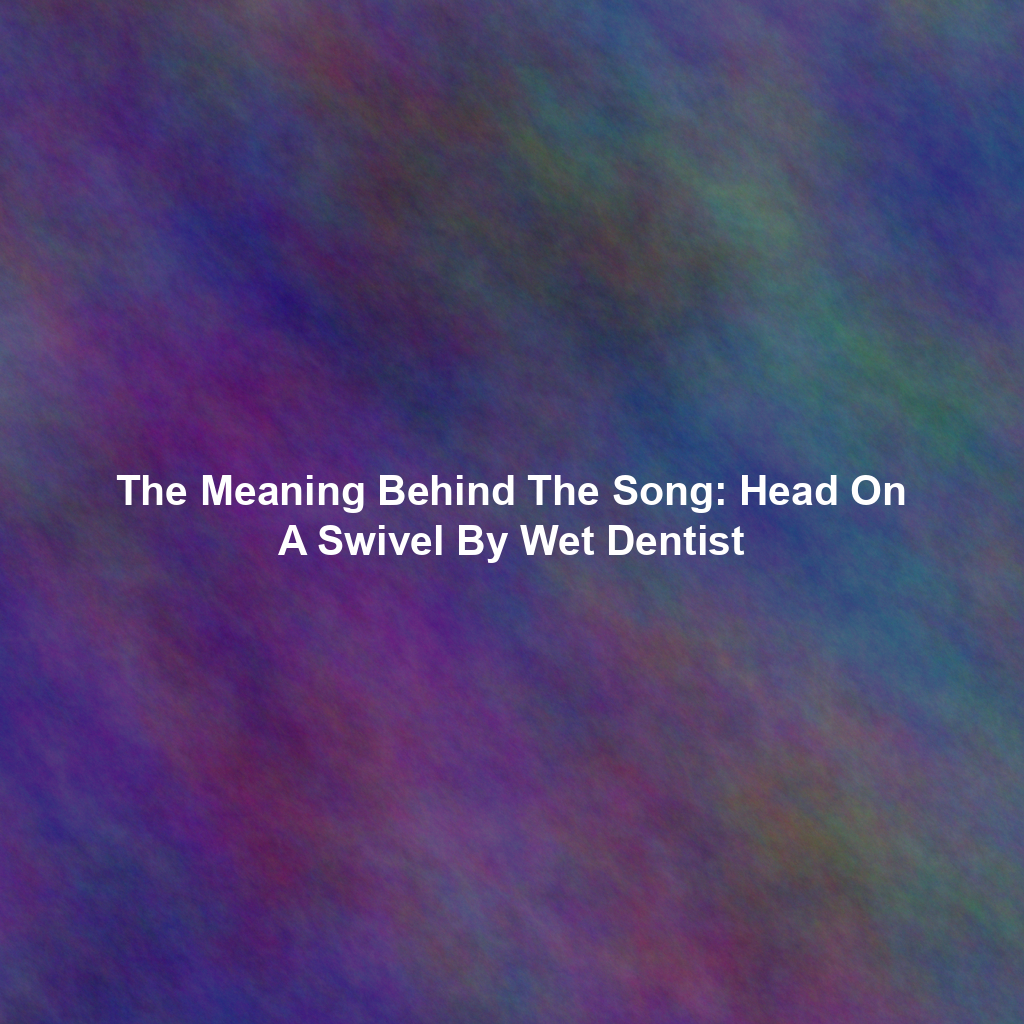 The Meaning Behind The Song: Head On A Swivel By Wet Dentist