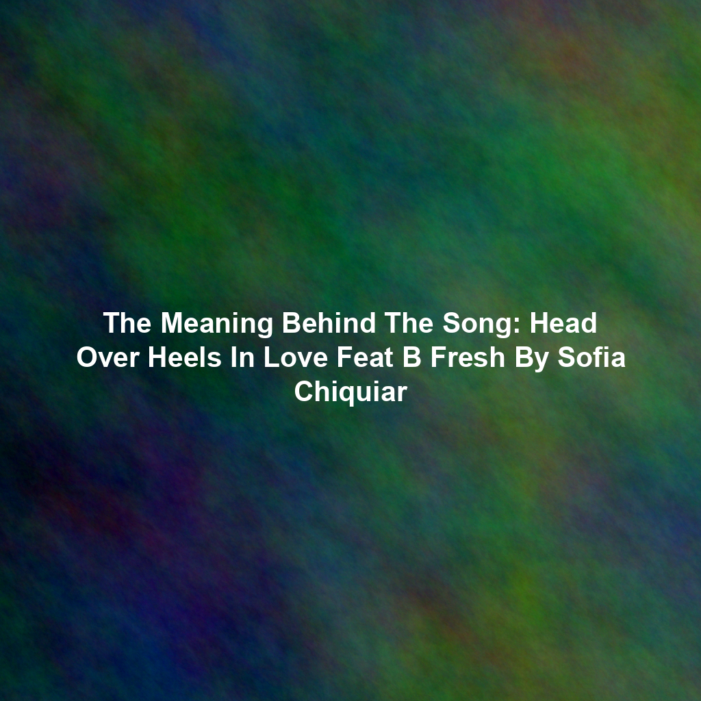 The Meaning Behind The Song: Head Over Heels In Love Feat B Fresh By Sofia Chiquiar