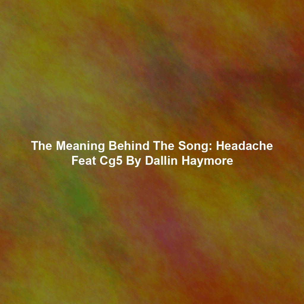 The Meaning Behind The Song: Headache Feat Cg5 By Dallin Haymore