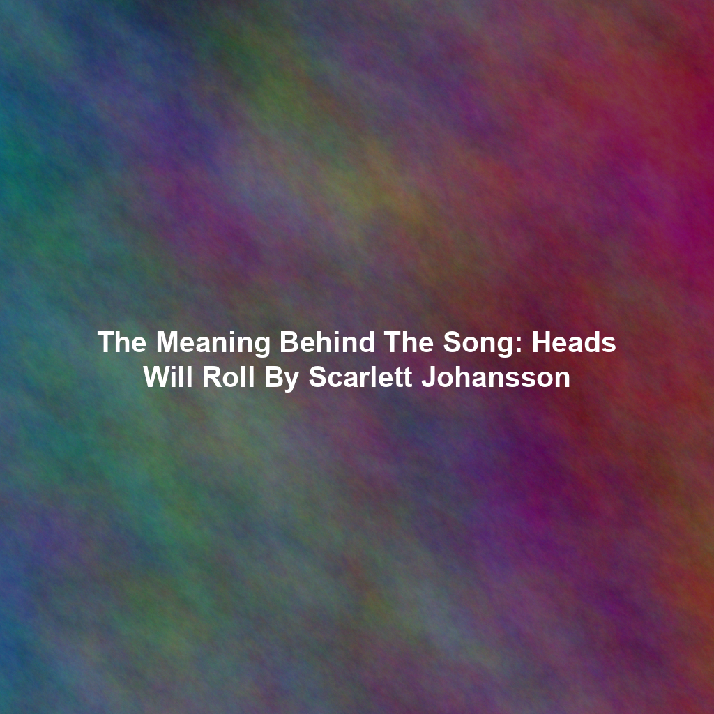 The Meaning Behind The Song: Heads Will Roll By Scarlett Johansson