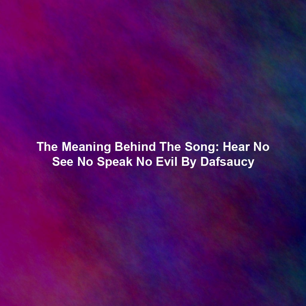 The Meaning Behind The Song: Hear No See No Speak No Evil By Dafsaucy