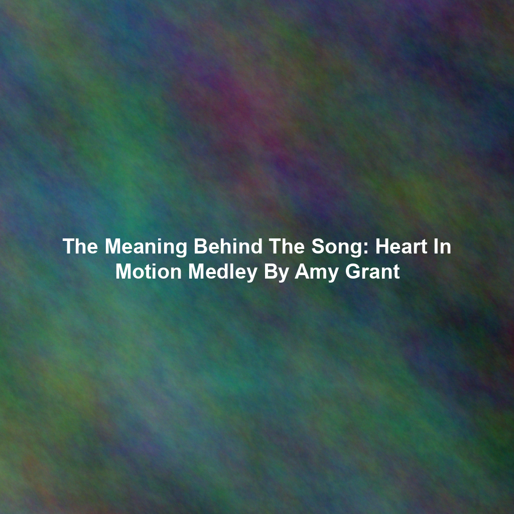 The Meaning Behind The Song: Heart In Motion Medley By Amy Grant ...