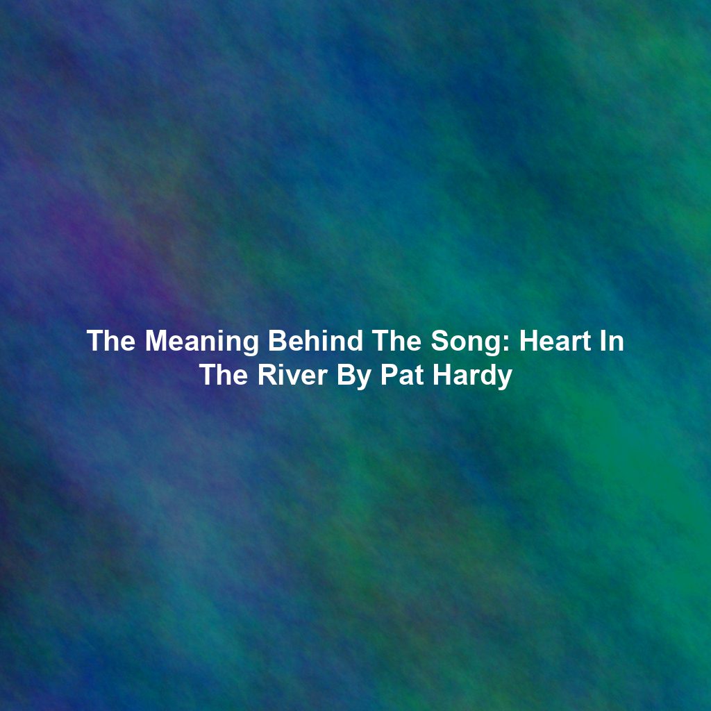 The Meaning Behind The Song: Heart In The River By Pat Hardy