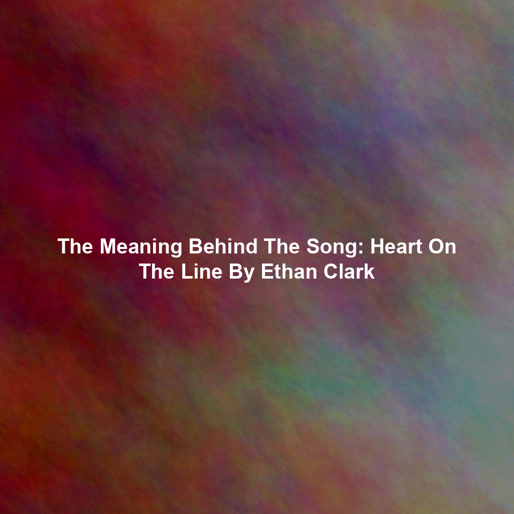 The Meaning Behind The Song: Heart On The Line By Ethan Clark