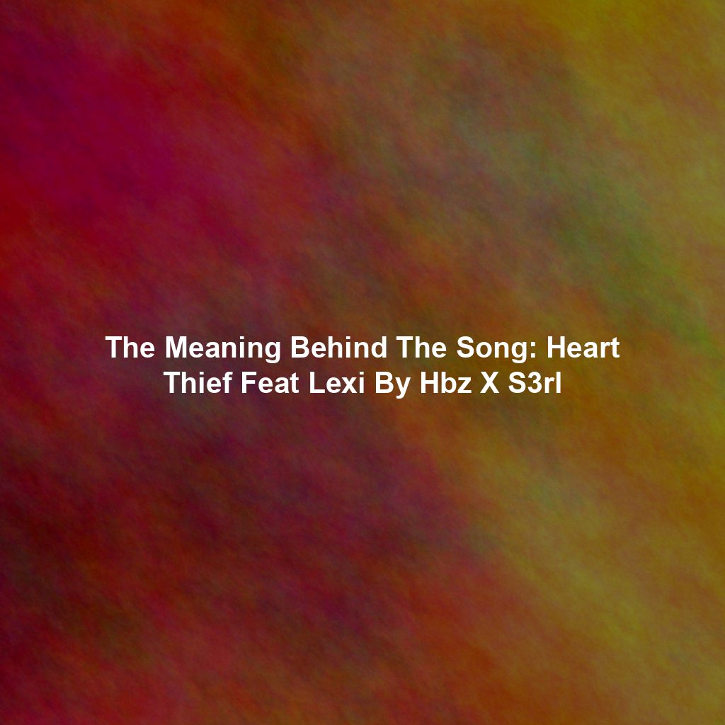 The Meaning Behind The Song: Heart Thief Feat Lexi By Hbz X S3rl